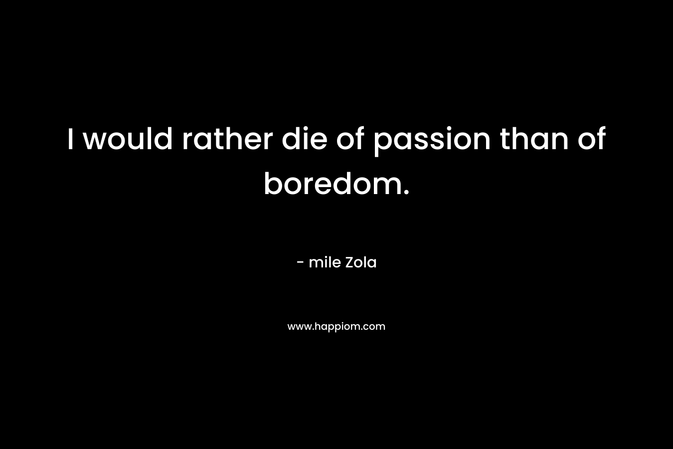 I would rather die of passion than of boredom.