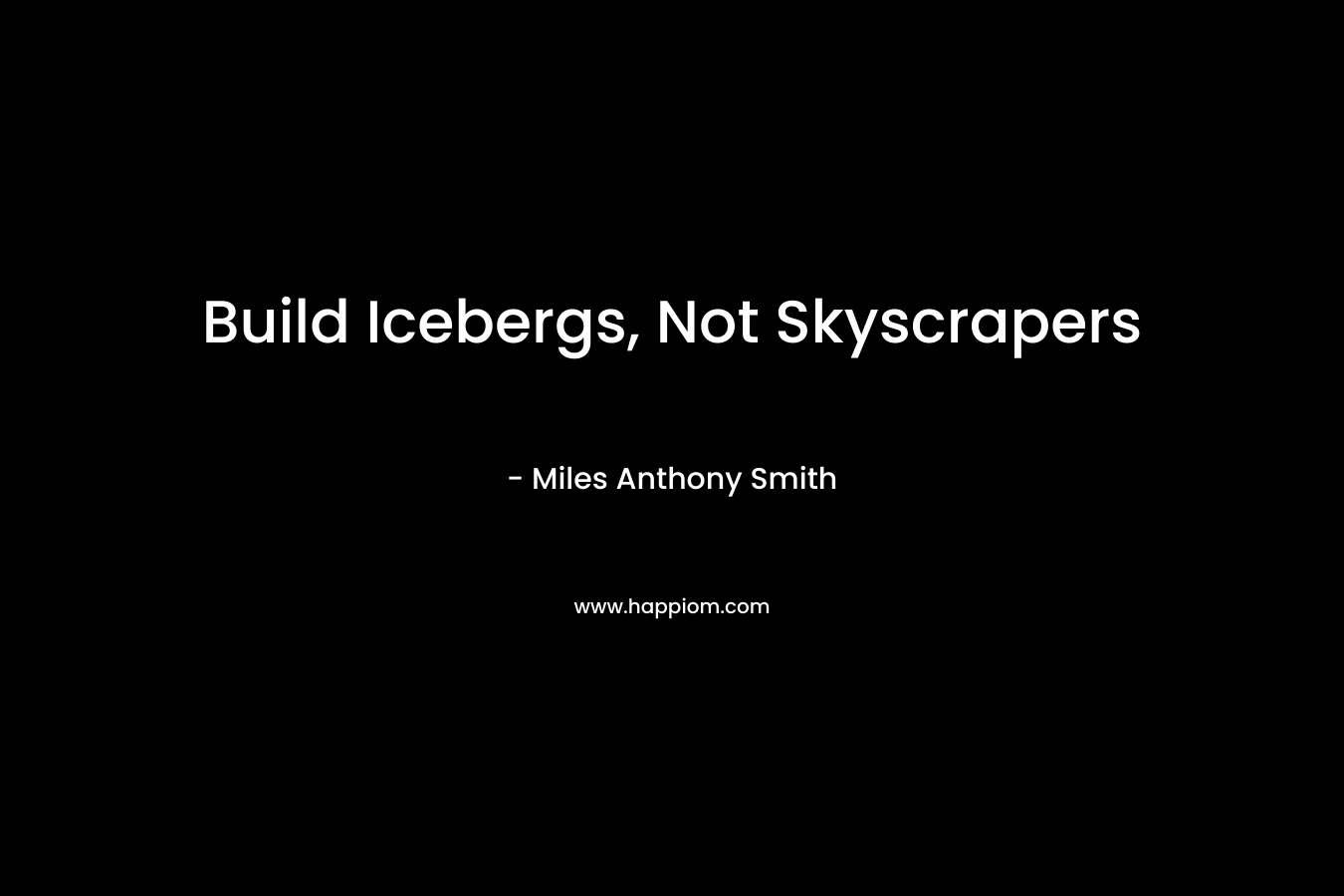 Build Icebergs, Not Skyscrapers – Miles Anthony Smith