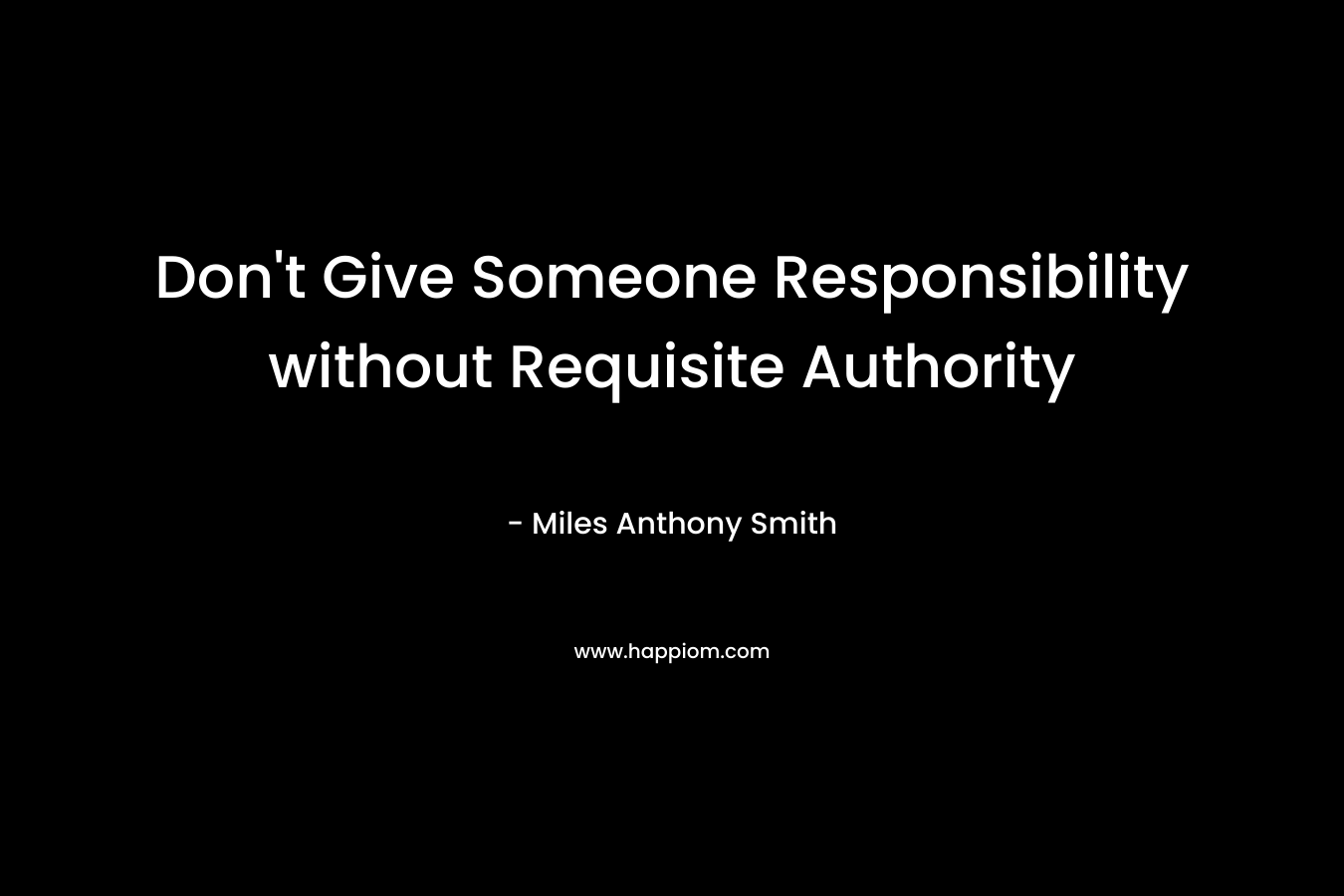 Don't Give Someone Responsibility without Requisite Authority