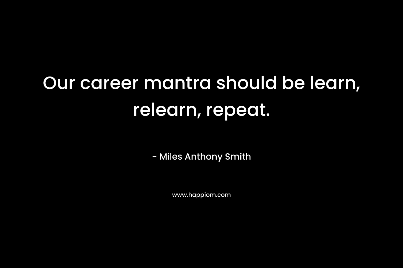 Our career mantra should be learn, relearn, repeat. – Miles Anthony Smith