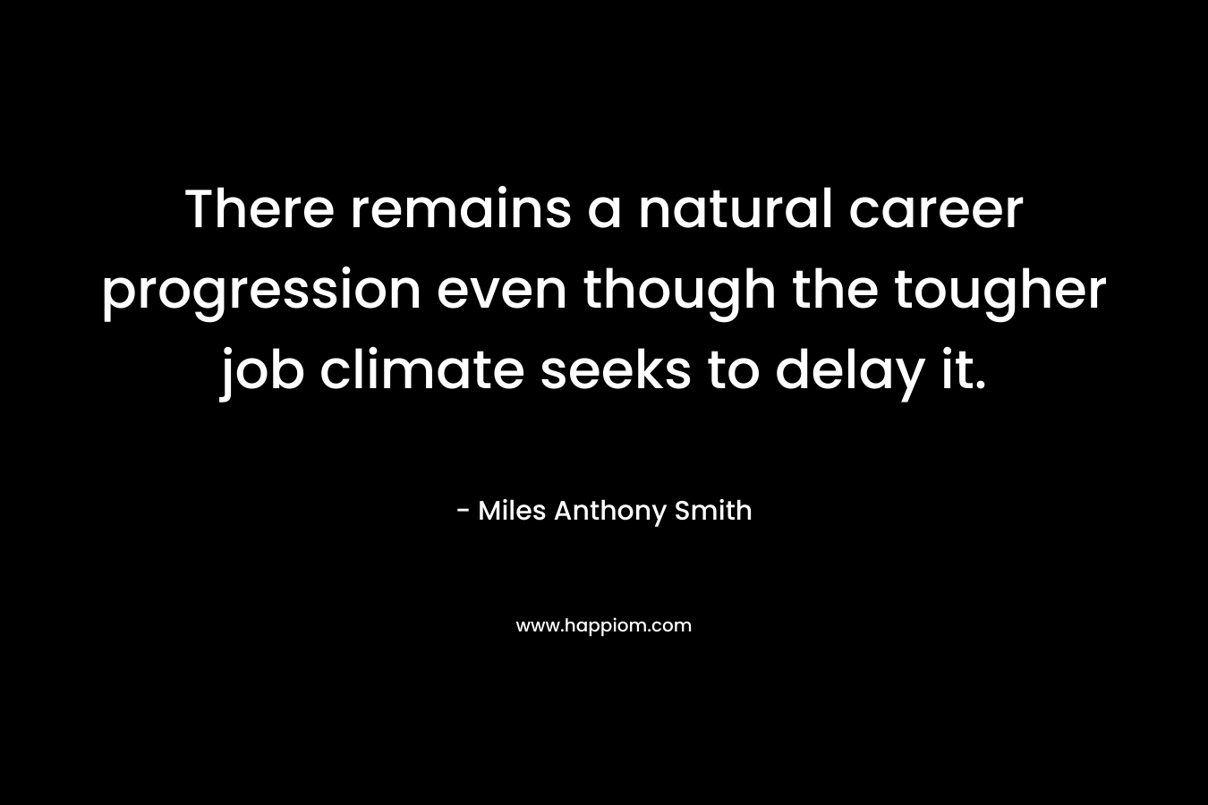 There remains a natural career progression even though the tougher job climate seeks to delay it. – Miles Anthony Smith