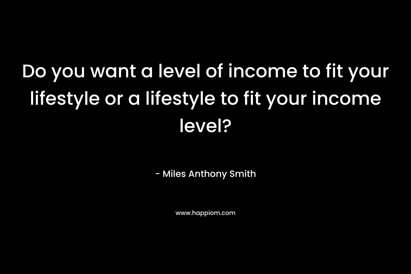 Do you want a level of income to fit your lifestyle or a lifestyle to fit your income level?