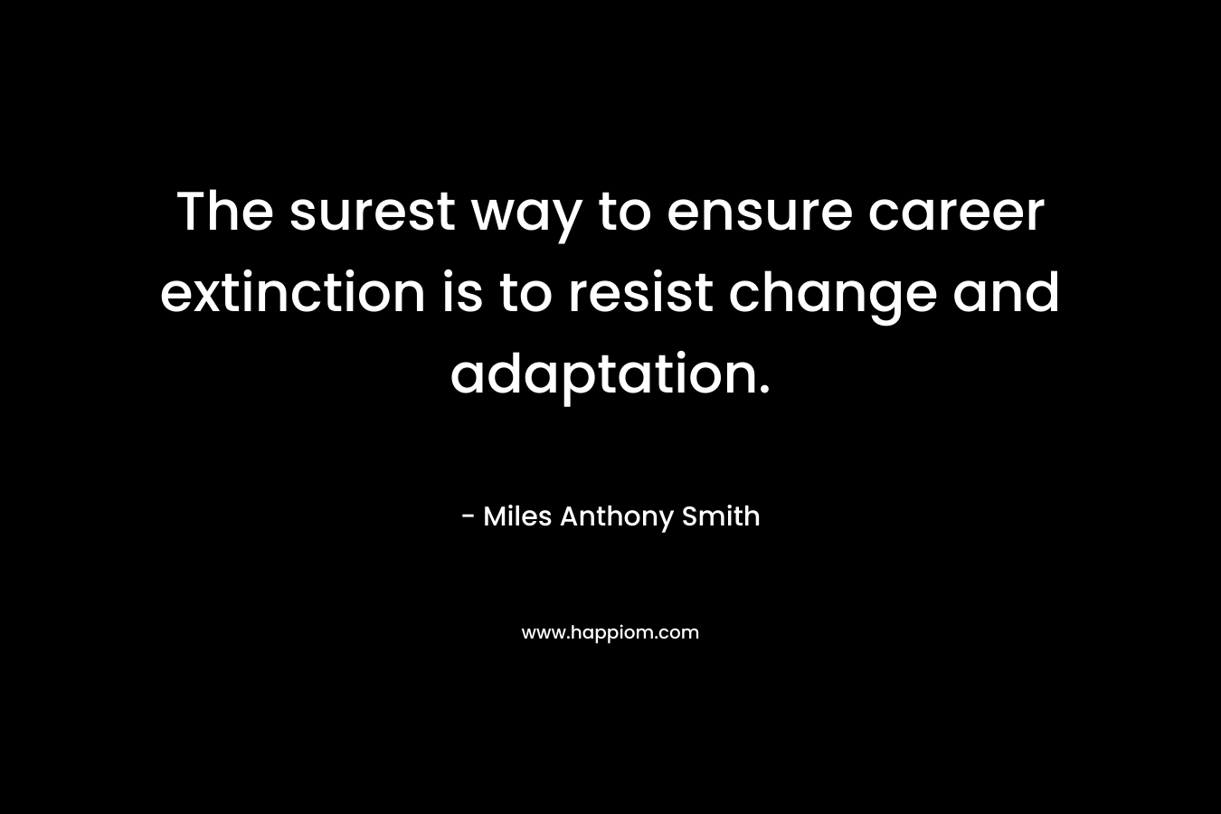 The surest way to ensure career extinction is to resist change and adaptation. – Miles Anthony Smith