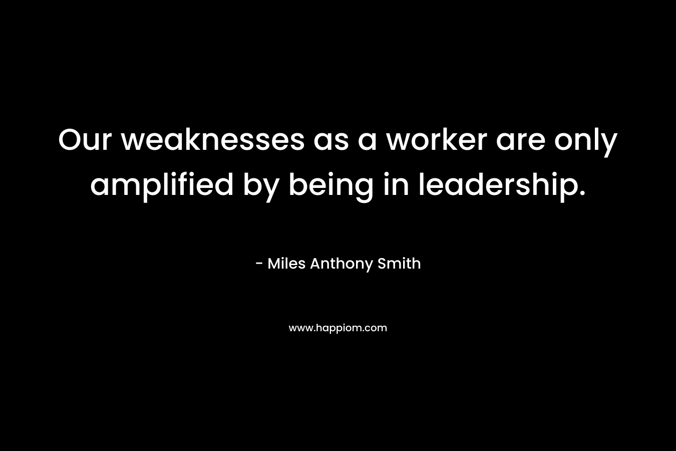 Our weaknesses as a worker are only amplified by being in leadership. – Miles Anthony Smith