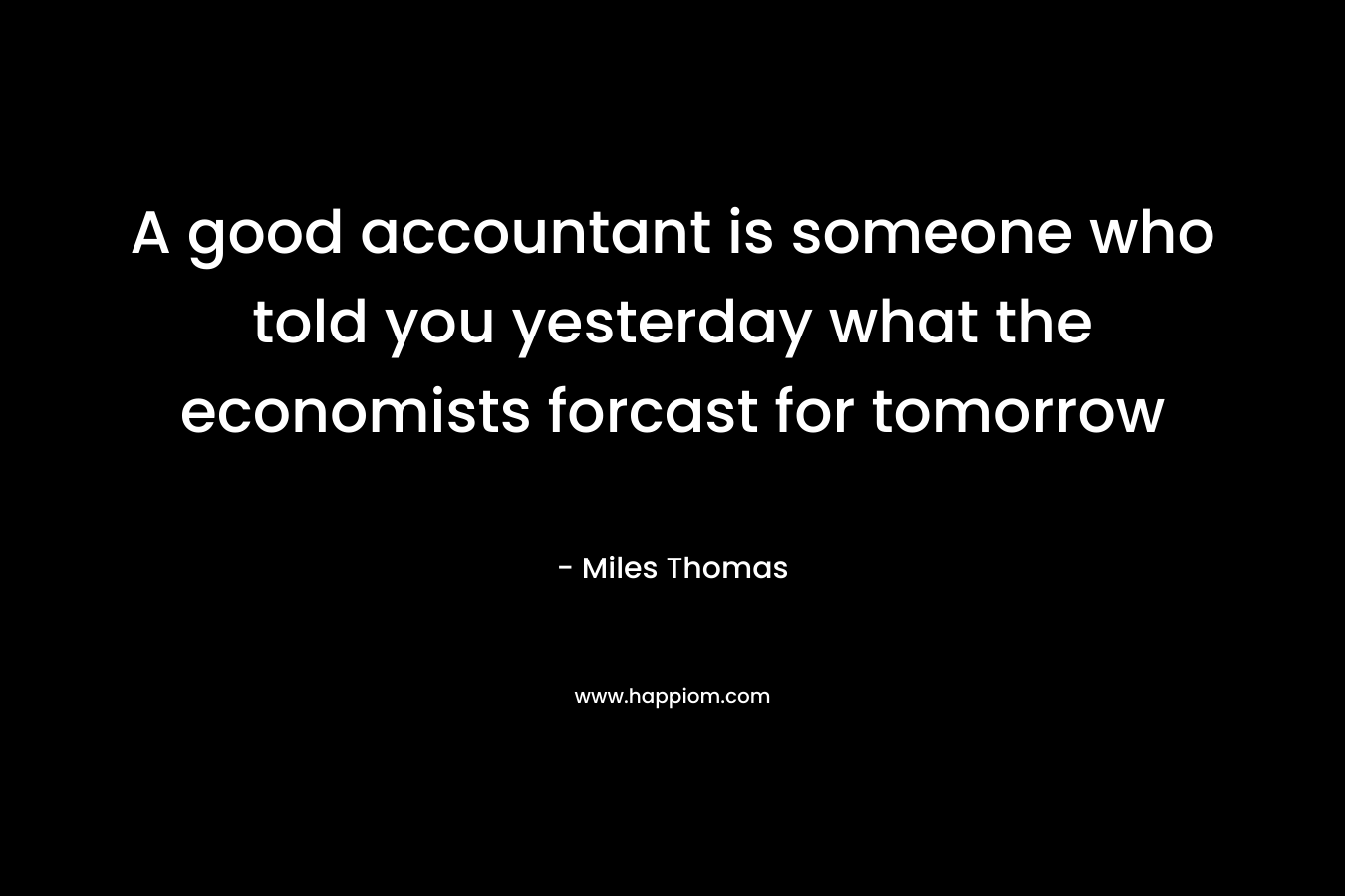 A good accountant is someone who told you yesterday what the economists forcast for tomorrow – Miles Thomas