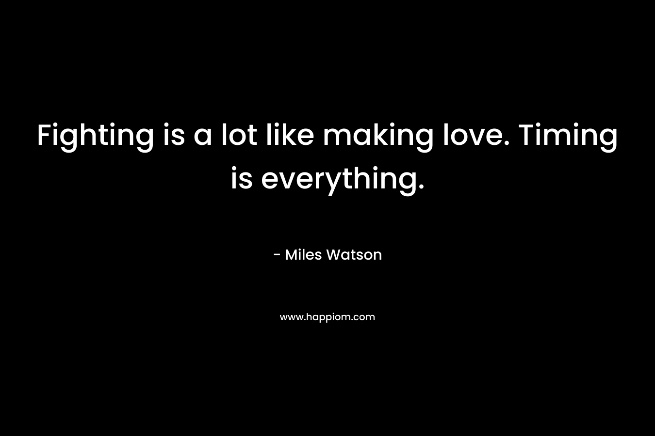 Fighting is a lot like making love. Timing is everything. – Miles Watson