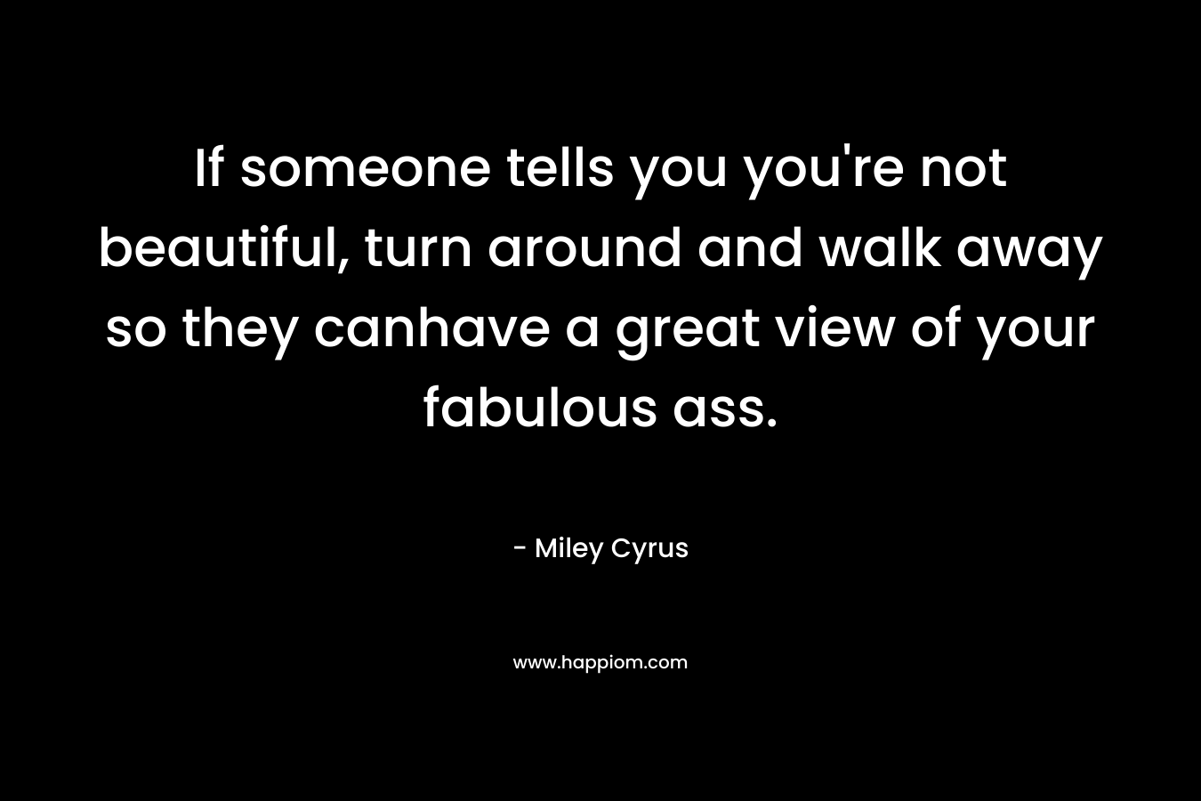If someone tells you you're not beautiful, turn around and walk away so they canhave a great view of your fabulous ass.