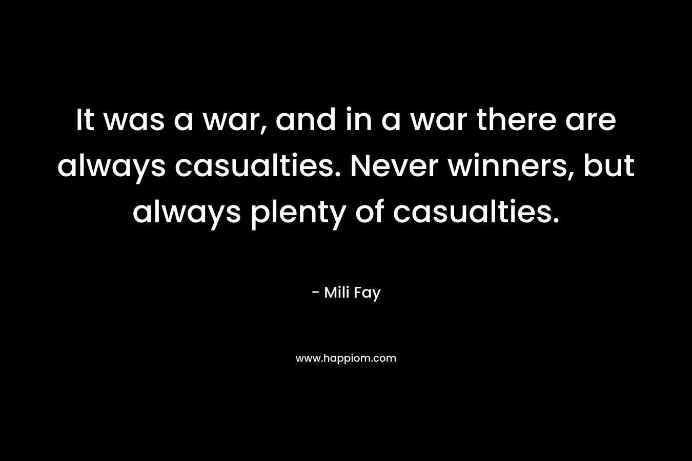 It was a war, and in a war there are always casualties. Never winners, but always plenty of casualties.