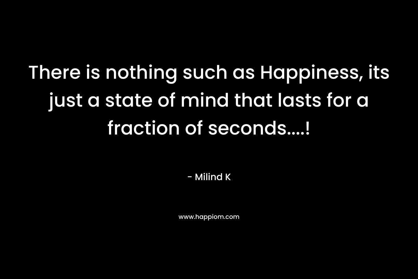 There is nothing such as Happiness, its just a state of mind that lasts for a fraction of seconds….! – Milind K