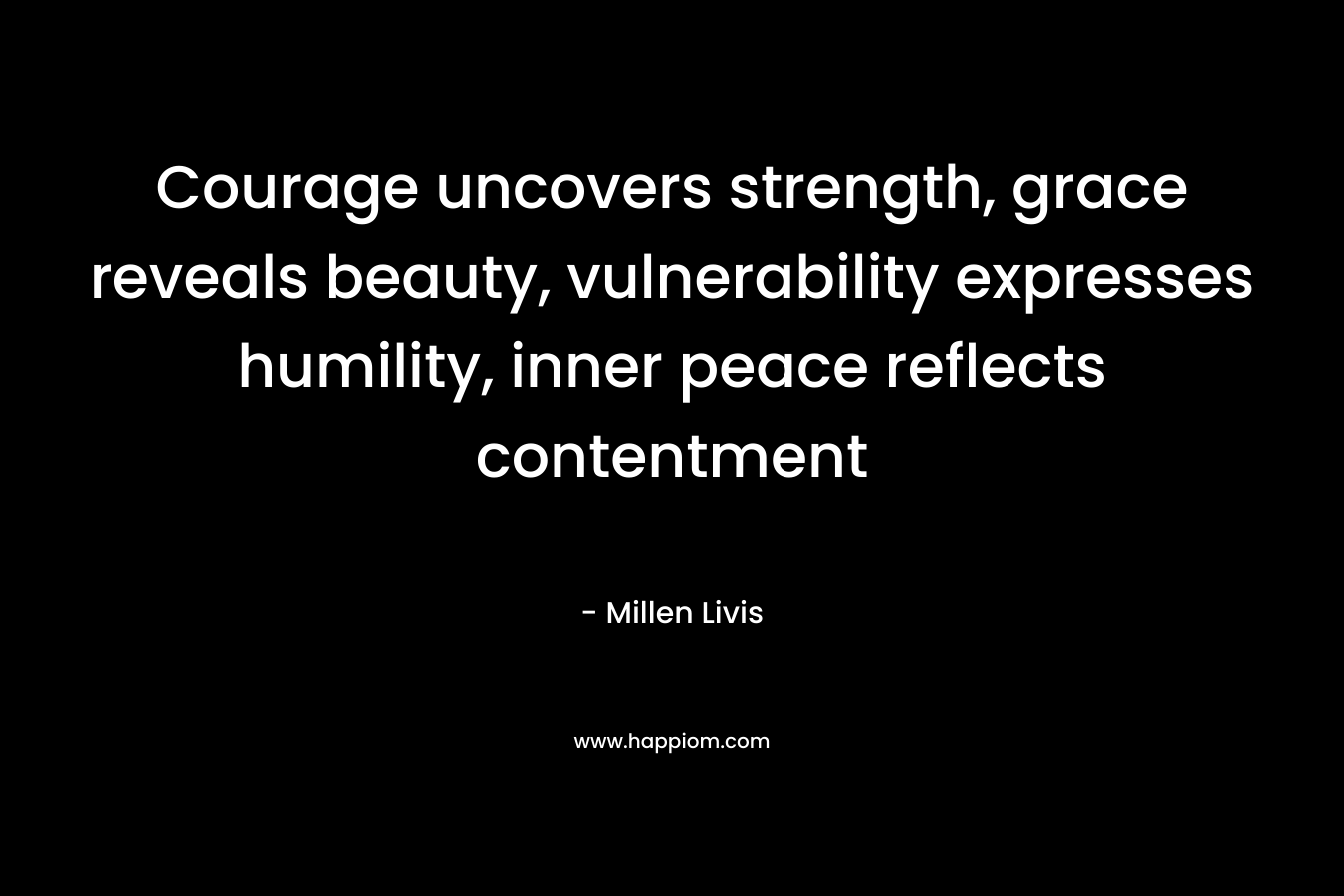 Courage uncovers strength, grace reveals beauty, vulnerability expresses humility, inner peace reflects contentment – Millen Livis