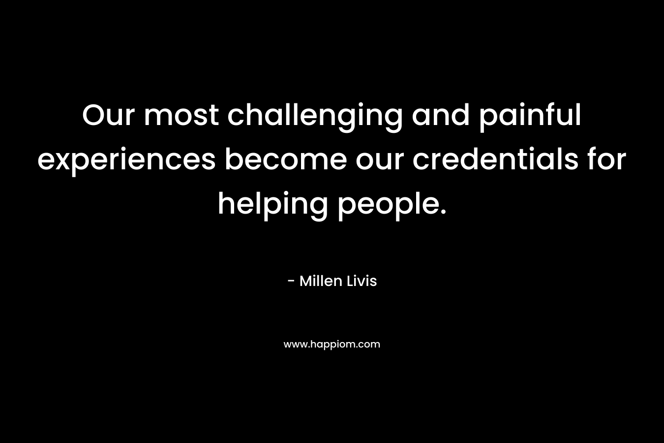 Our most challenging and painful experiences become our credentials for helping people. – Millen Livis