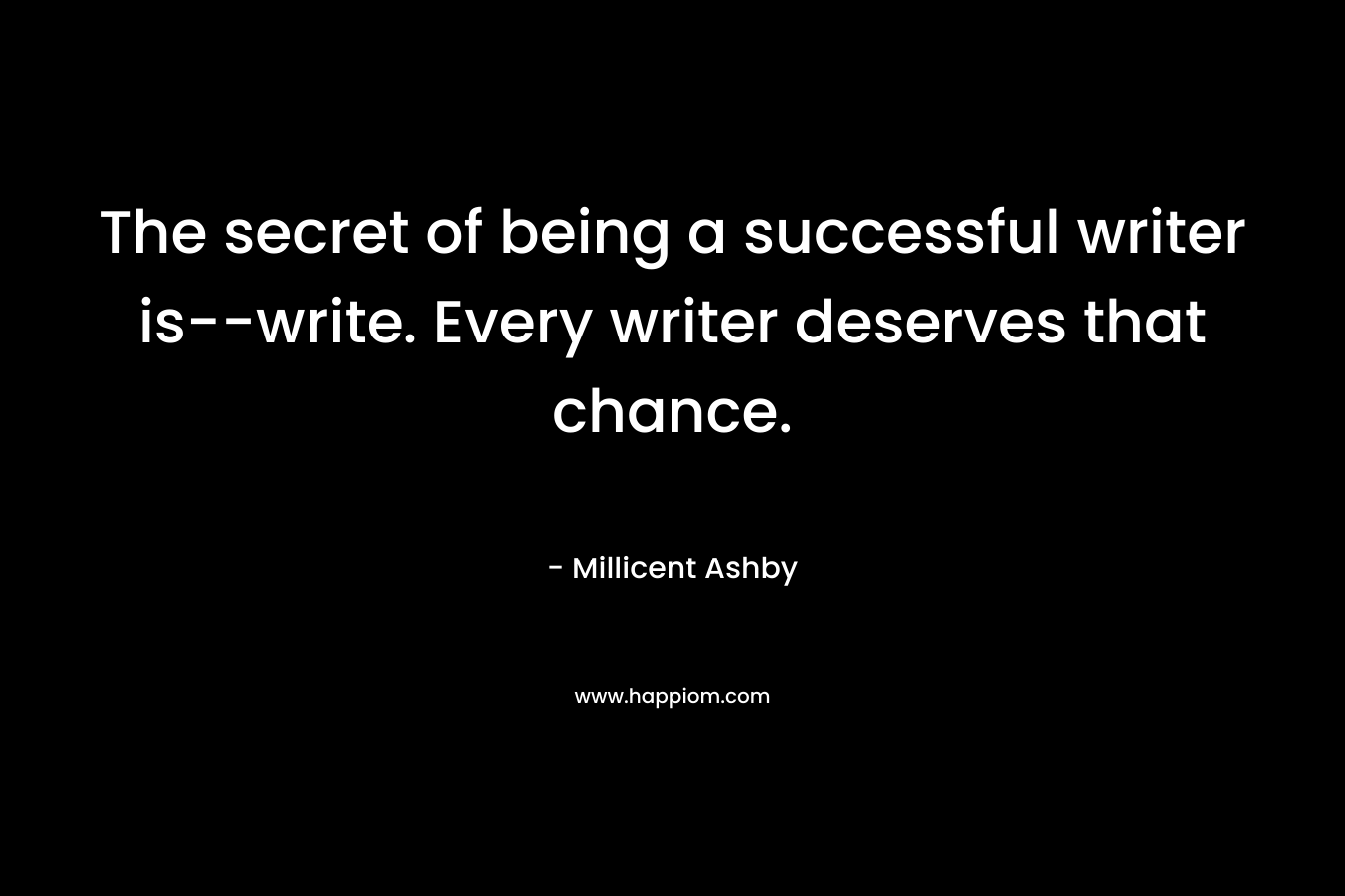 The secret of being a successful writer is–write. Every writer deserves that chance. – Millicent Ashby