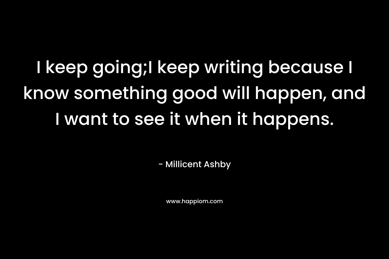 I keep going;I keep writing because I know something good will happen, and I want to see it when it happens. – Millicent Ashby