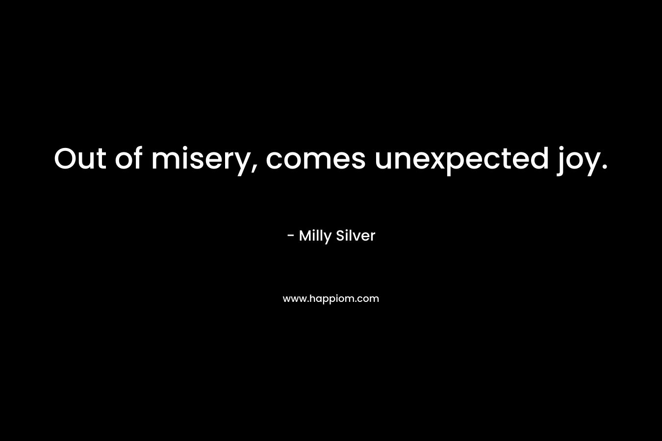 Out of misery, comes unexpected joy. – Milly Silver