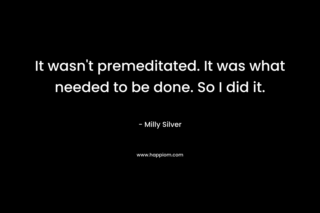 It wasn’t premeditated. It was what needed to be done. So I did it. – Milly Silver