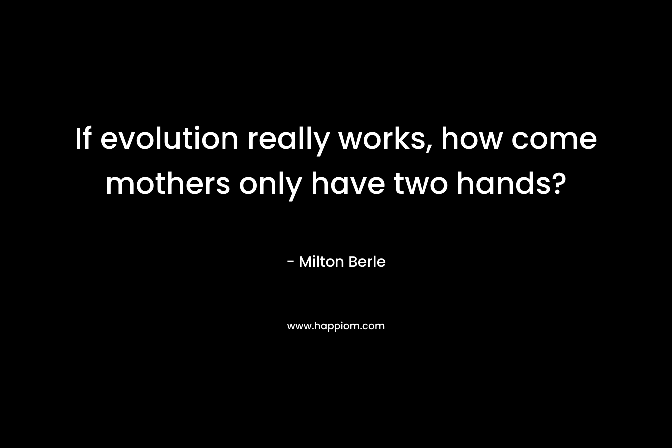 If evolution really works, how come mothers only have two hands? – Milton Berle