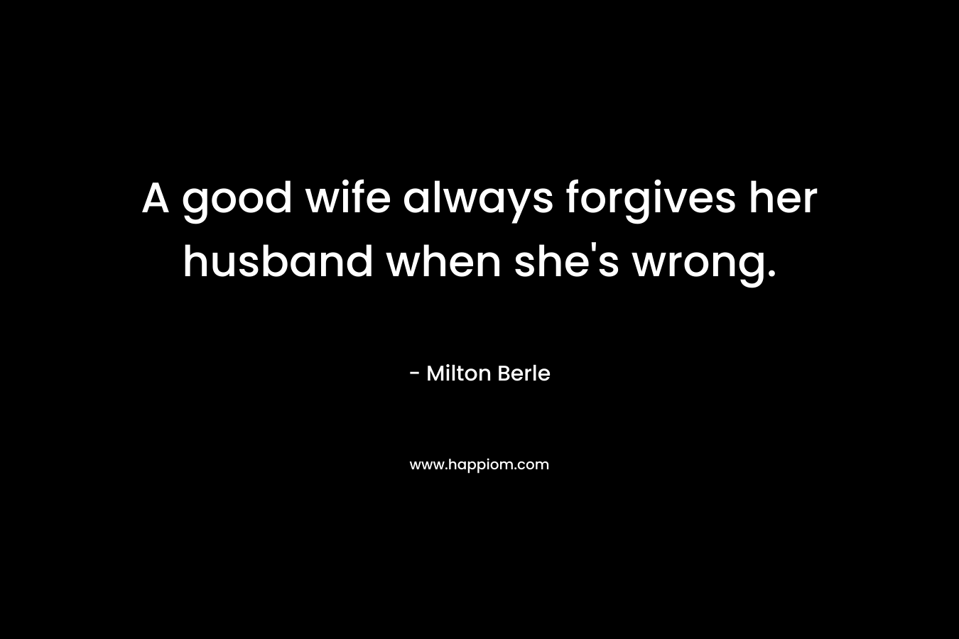 A good wife always forgives her husband when she's wrong.