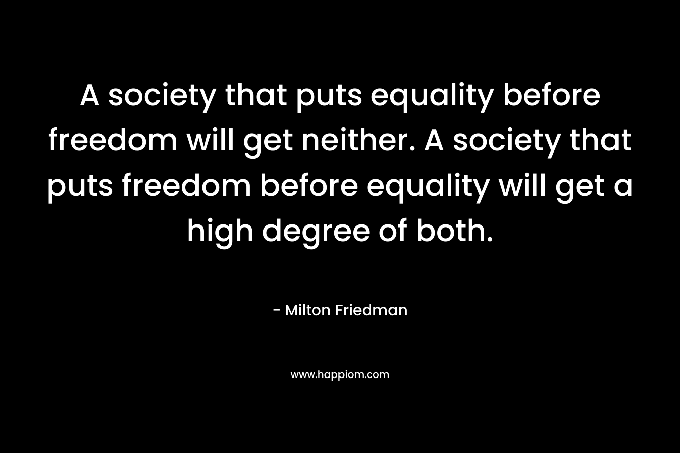 A society that puts equality before freedom will get neither. A society that puts freedom before equality will get a high degree of both.