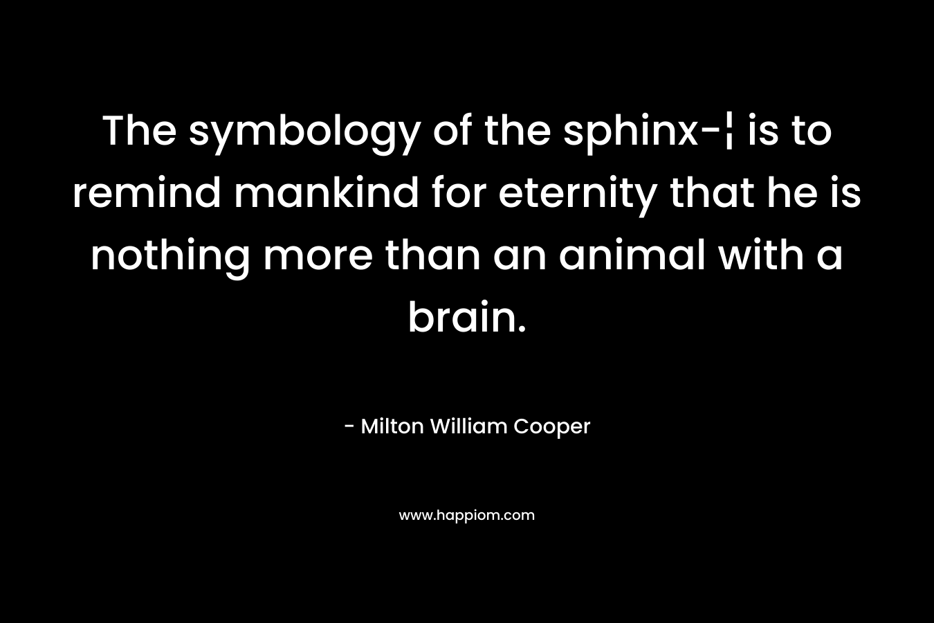 The symbology of the sphinx-¦ is to remind mankind for eternity that he is nothing more than an animal with a brain. – Milton William Cooper