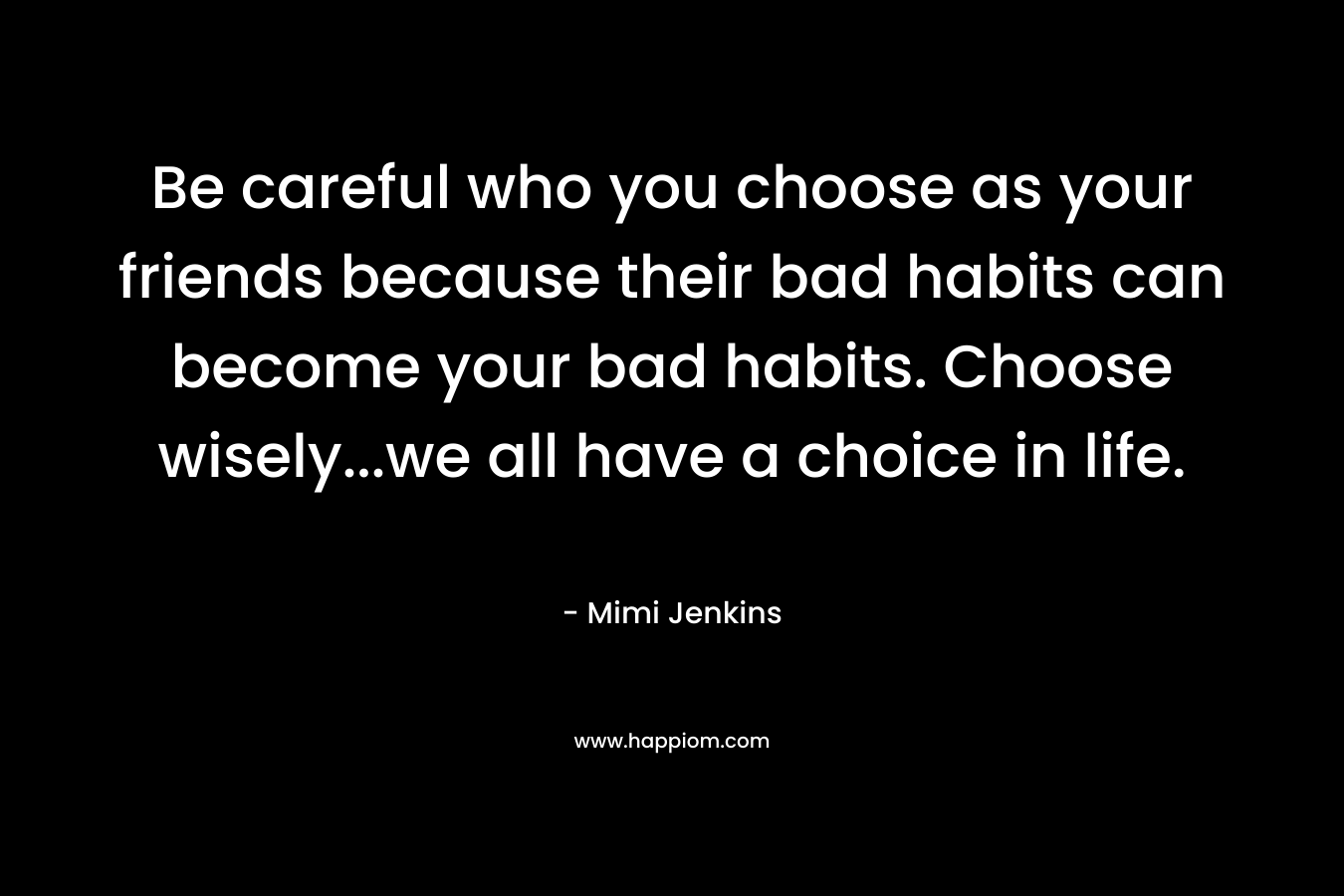 Be careful who you choose as your friends because their bad habits can become your bad habits. Choose wisely…we all have a choice in life. – Mimi Jenkins