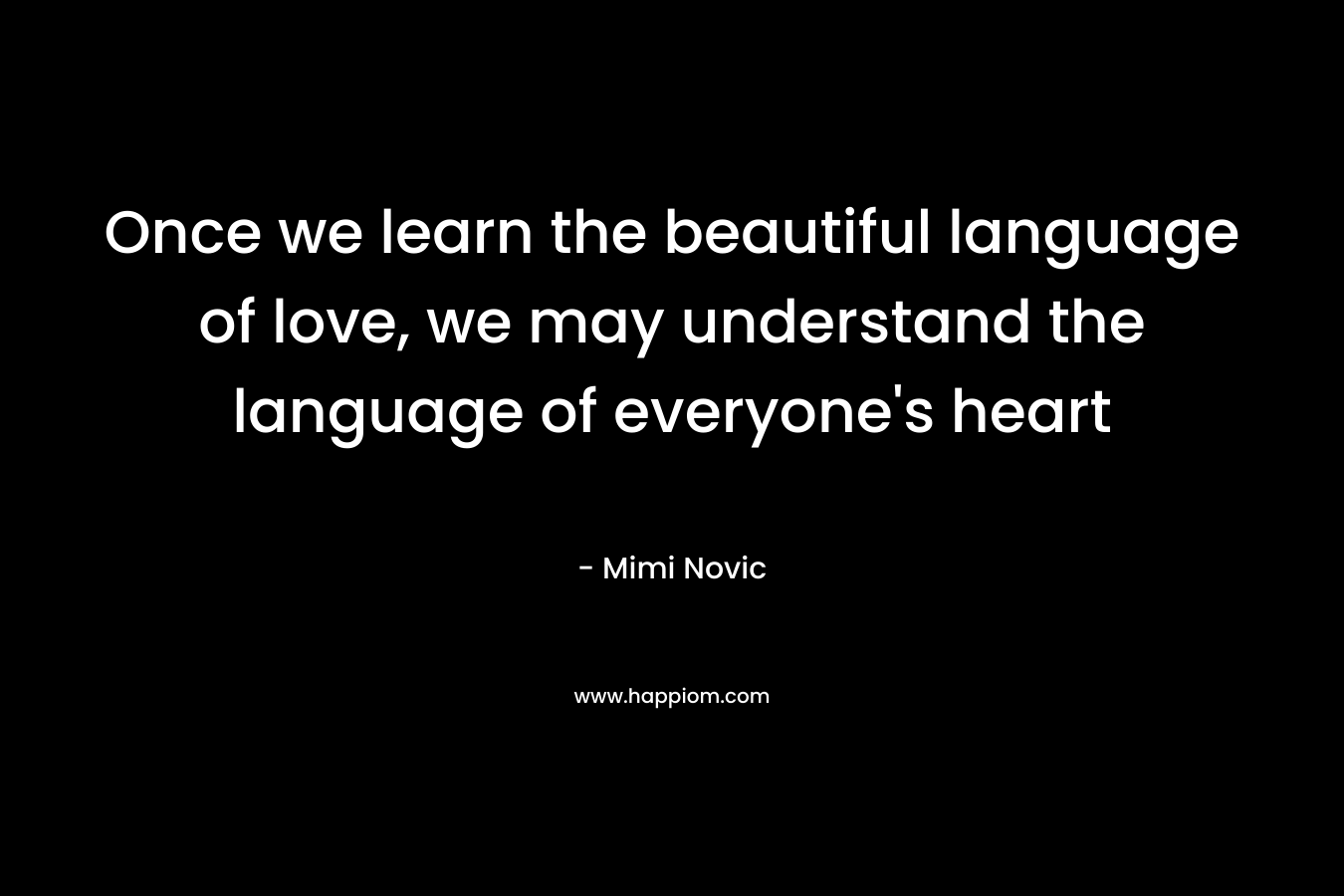 Once we learn the beautiful language of love, we may understand the language of everyone’s heart – Mimi Novic