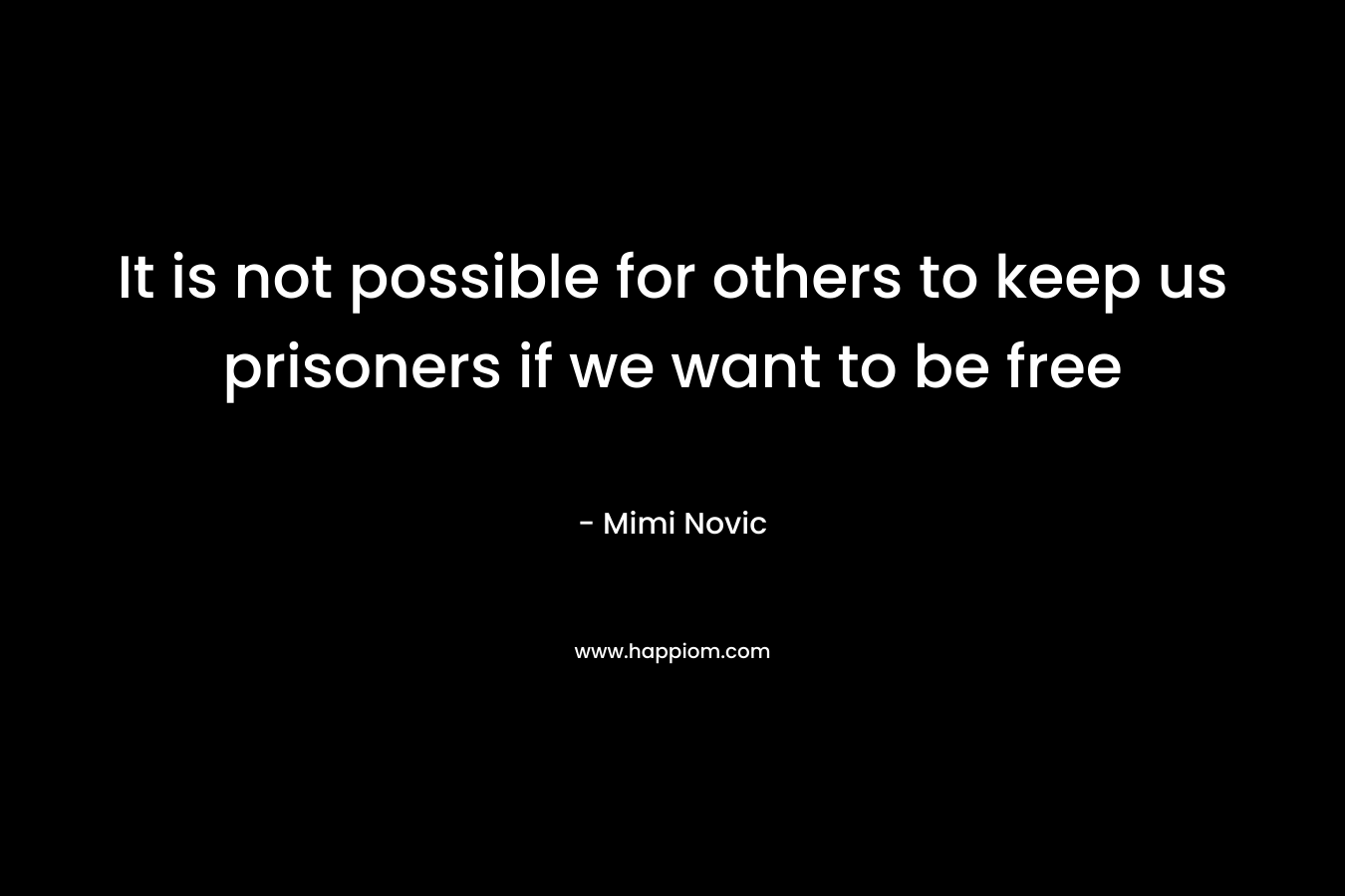 It is not possible for others to keep us prisoners if we want to be free – Mimi Novic
