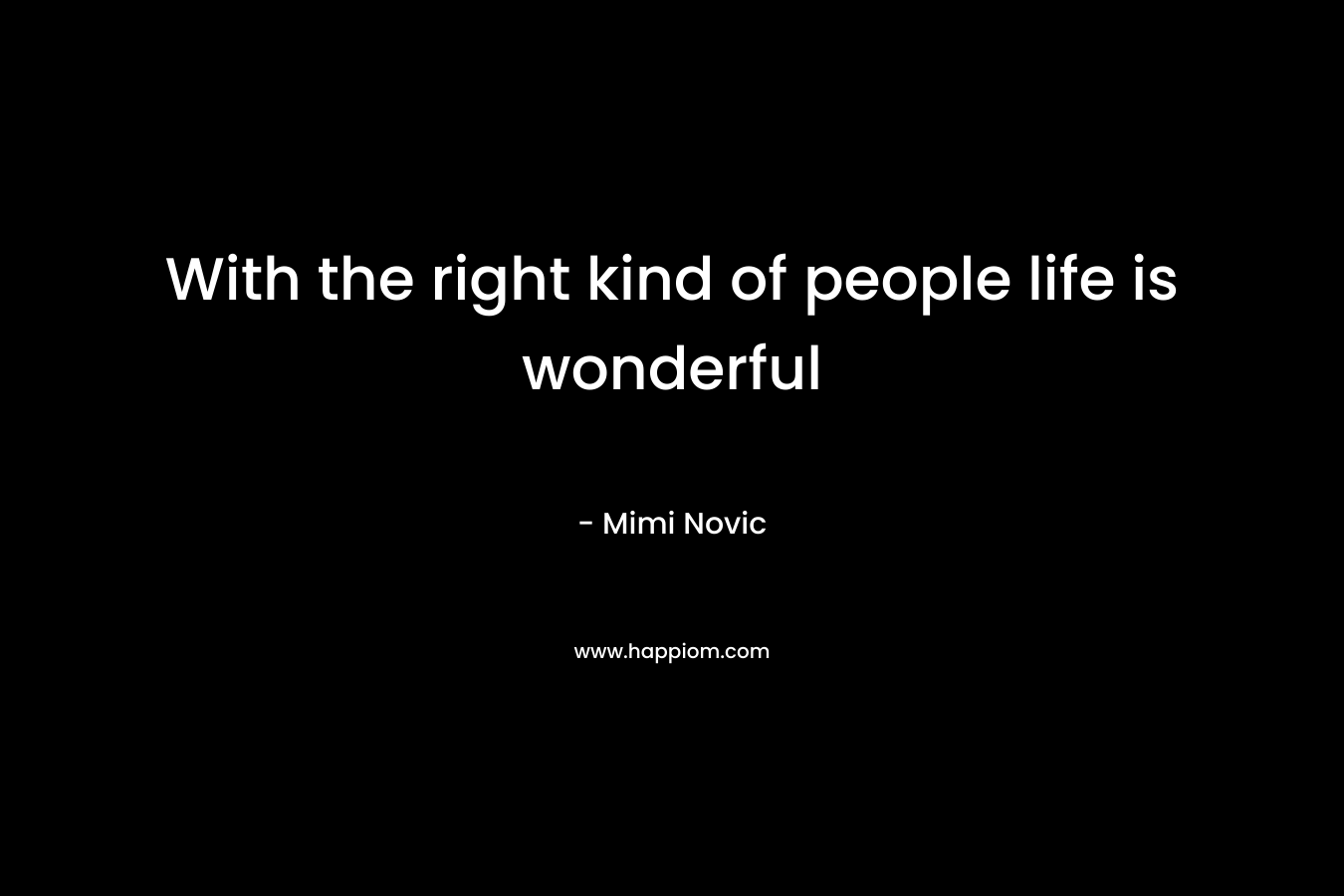 With the right kind of people life is wonderful – Mimi Novic