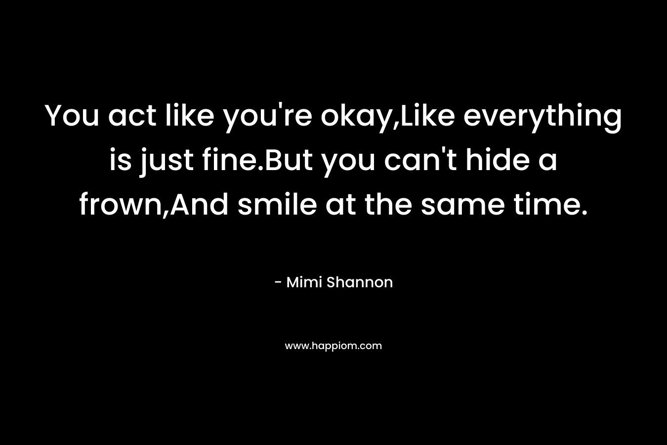 You act like you're okay,Like everything is just fine.But you can't hide a frown,And smile at the same time.