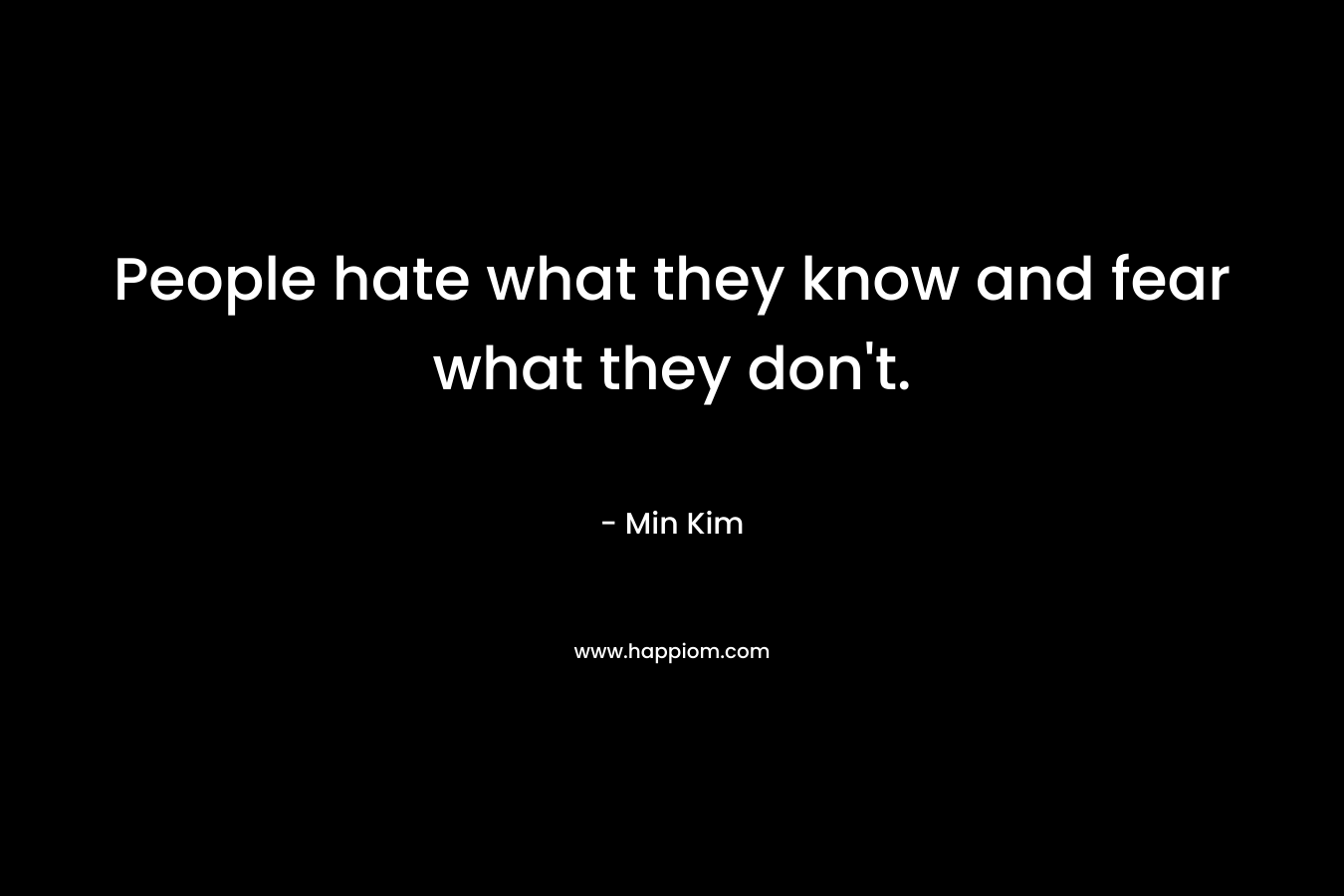 People hate what they know and fear what they don't.