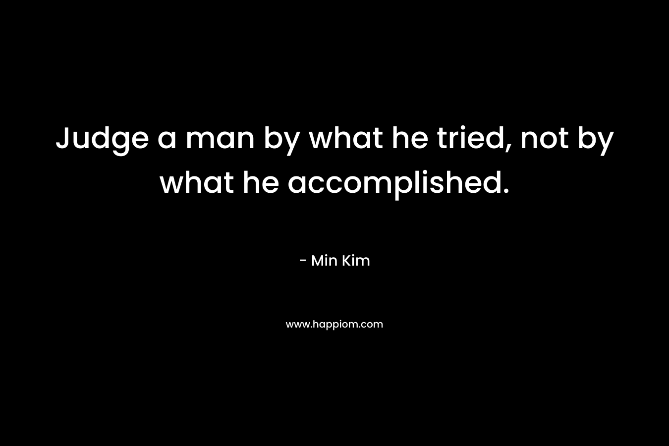 Judge a man by what he tried, not by what he accomplished.