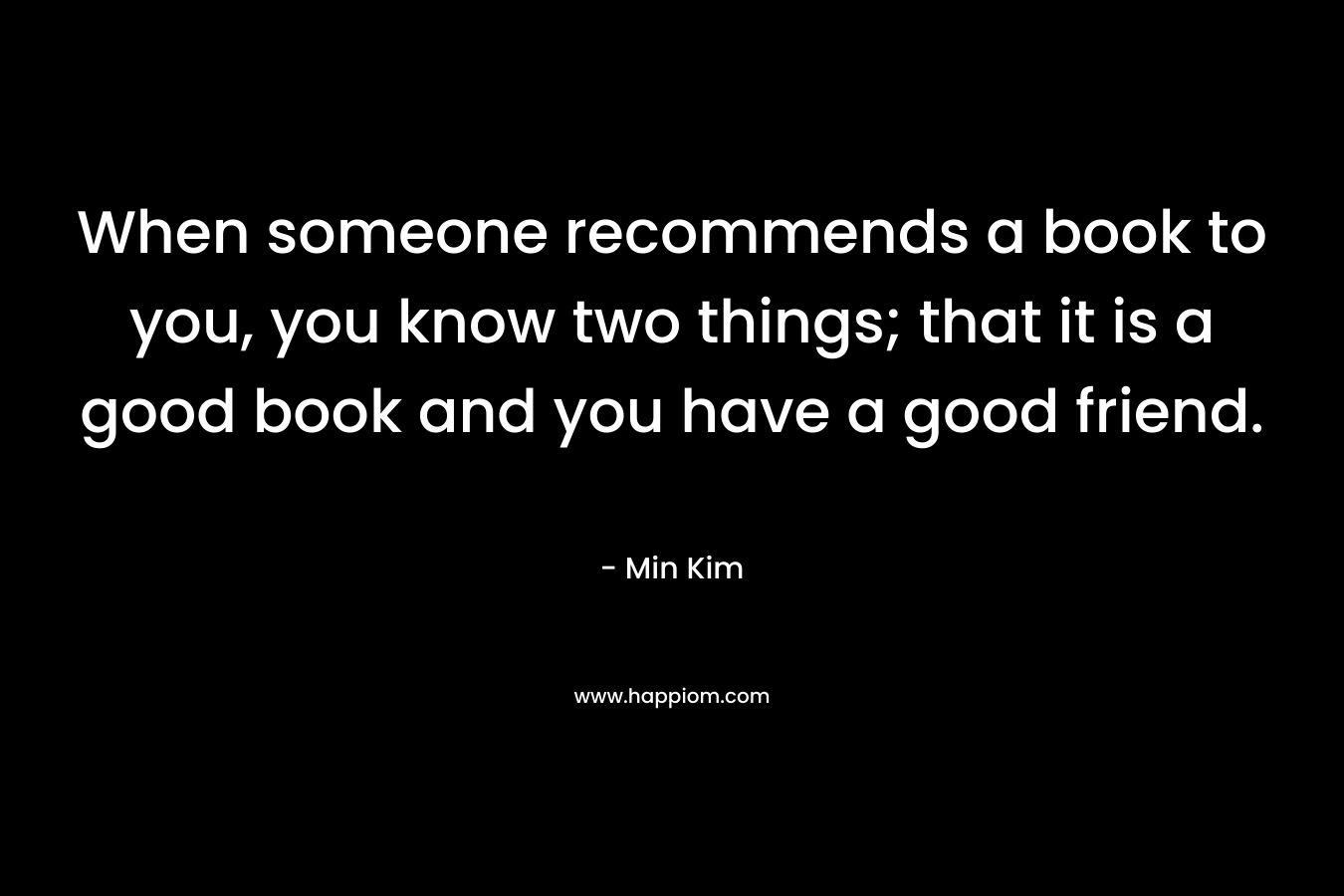 When someone recommends a book to you, you know two things; that it is a good book and you have a good friend.