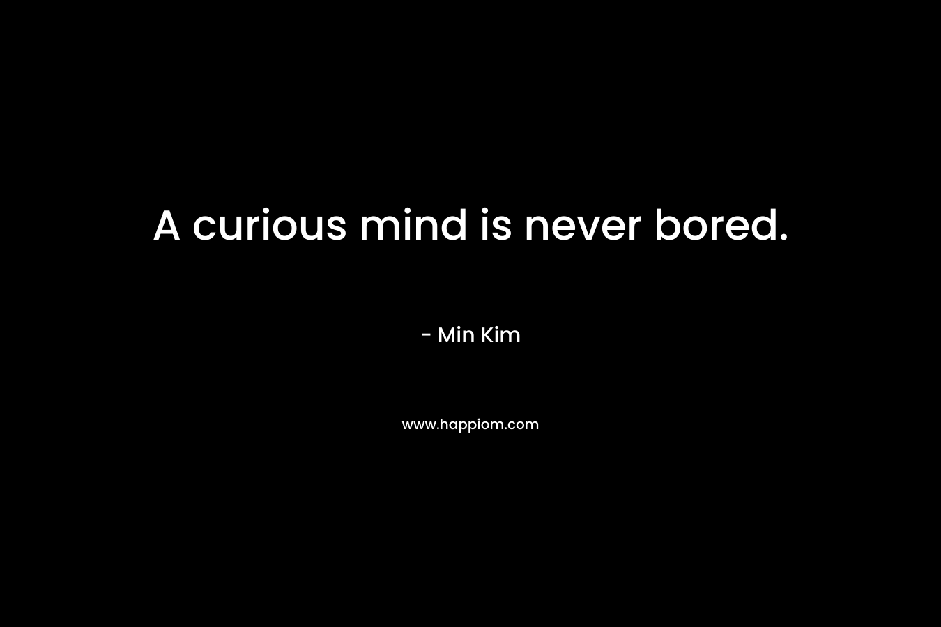 A curious mind is never bored.