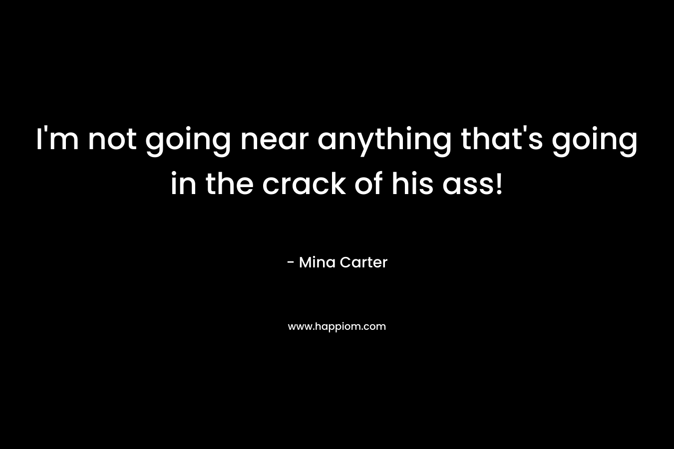 I’m not going near anything that’s going in the crack of his ass! – Mina Carter