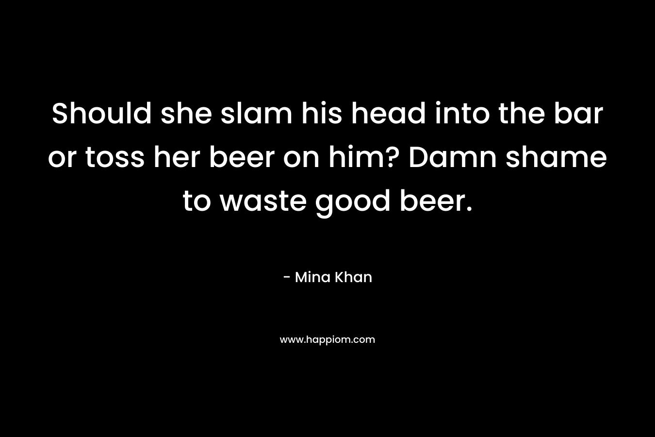 Should she slam his head into the bar or toss her beer on him? Damn shame to waste good beer.