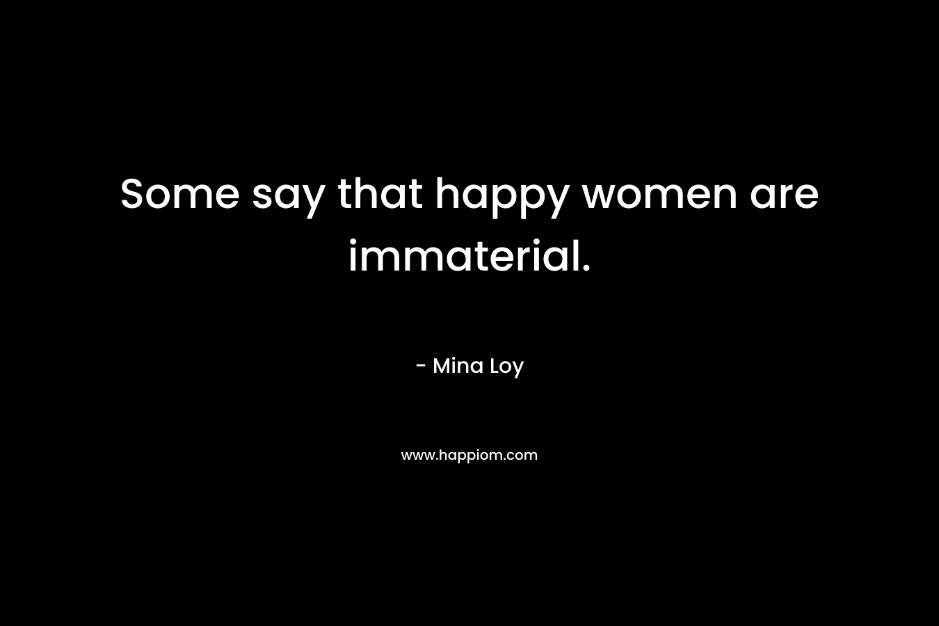 Some say that happy women are immaterial.