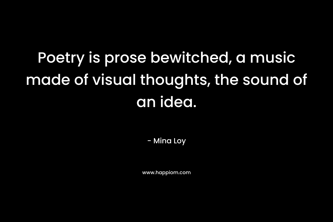 Poetry is prose bewitched, a music made of visual thoughts, the sound of an idea.