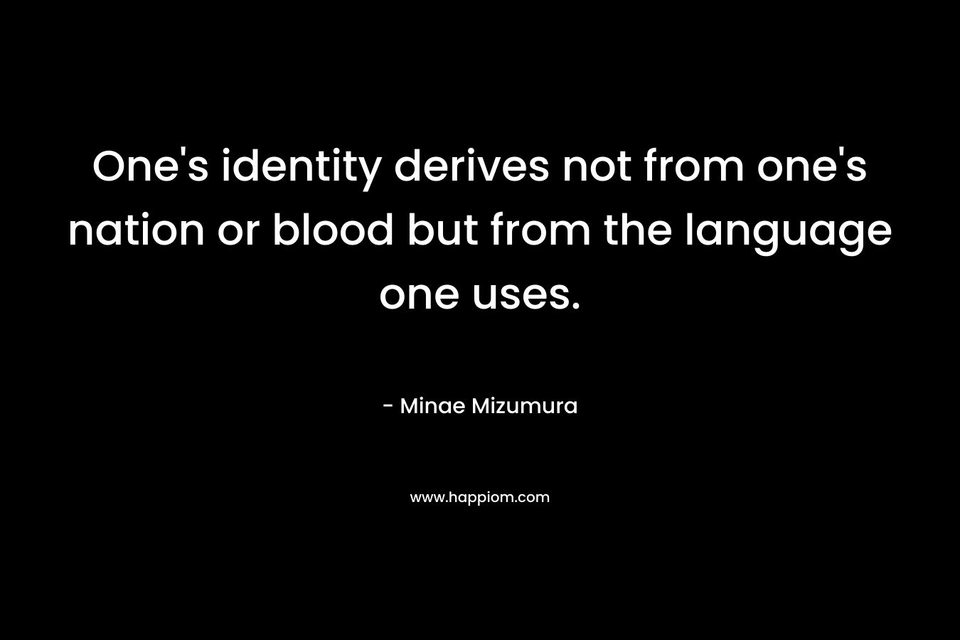 One’s identity derives not from one’s nation or blood but from the language one uses. – Minae Mizumura
