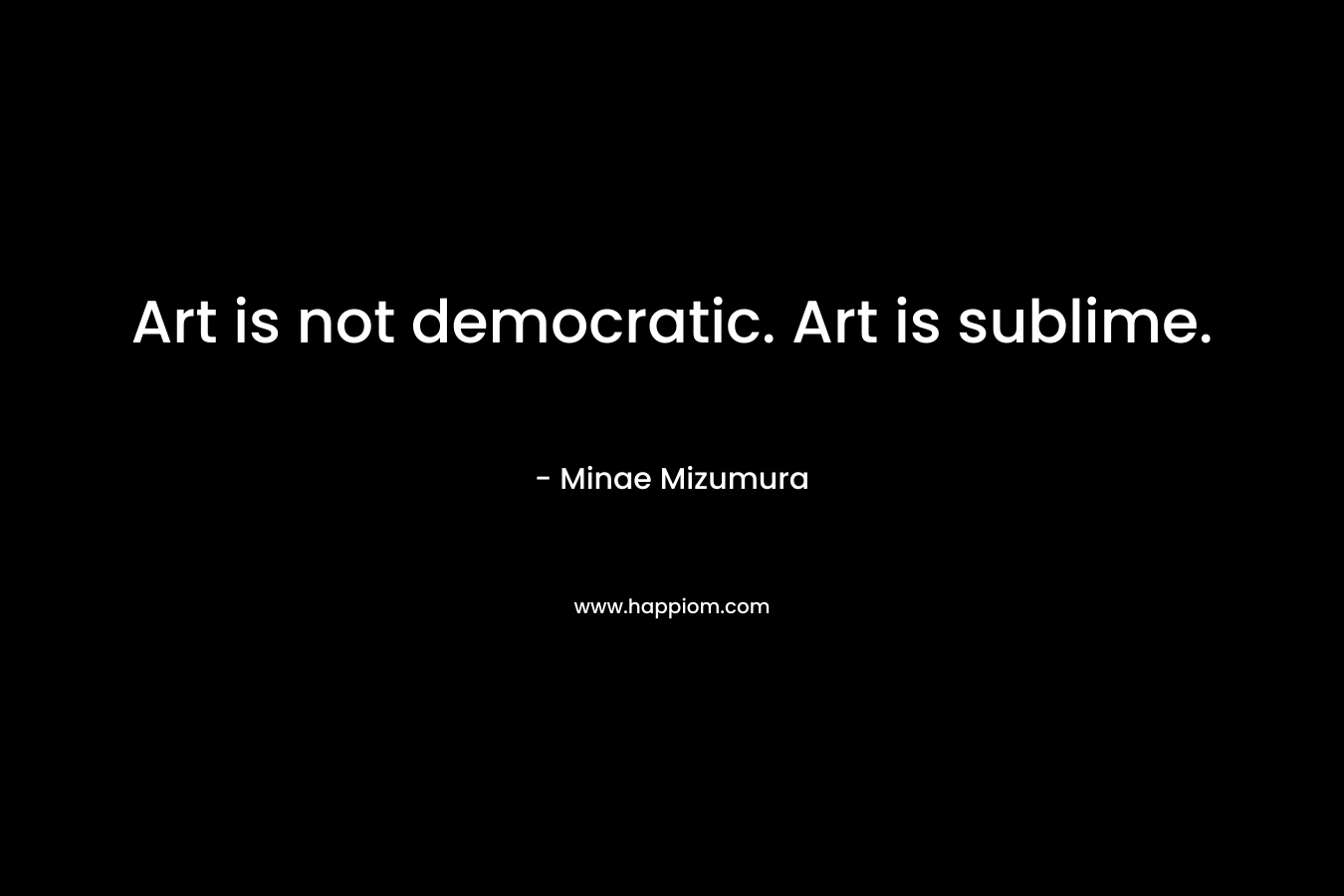 Art is not democratic. Art is sublime. – Minae Mizumura