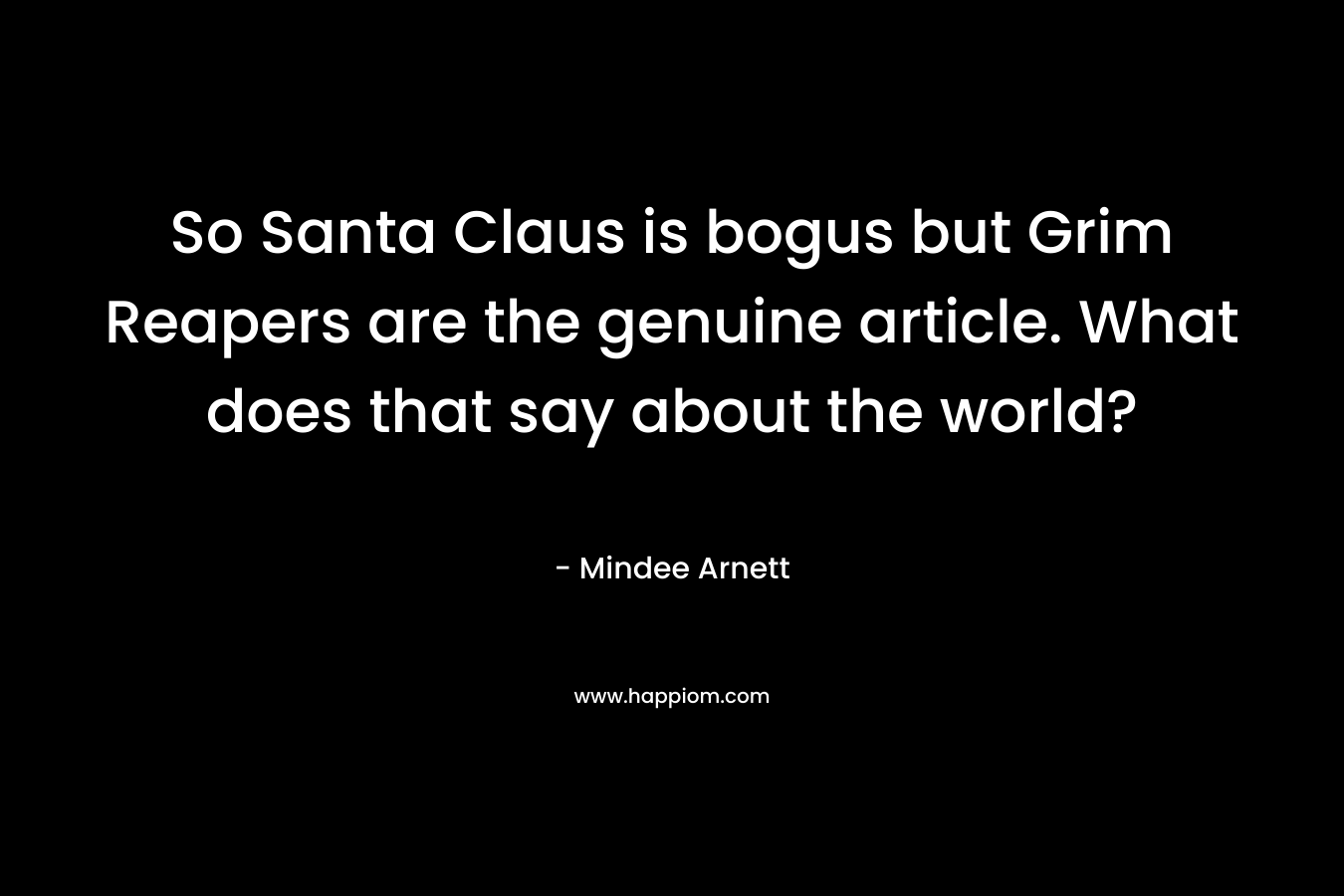 So Santa Claus is bogus but Grim Reapers are the genuine article. What does that say about the world?