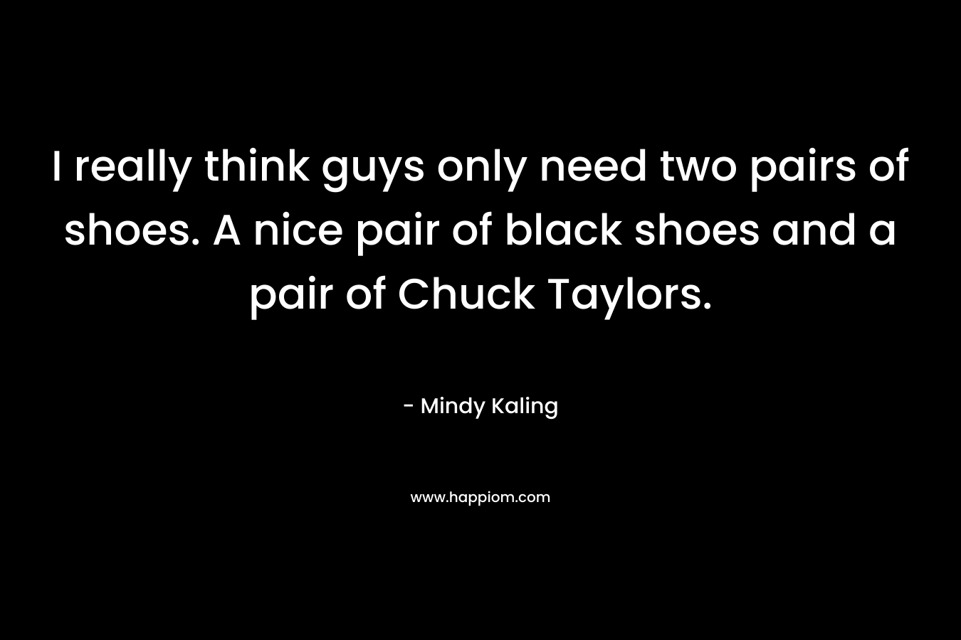 I really think guys only need two pairs of shoes. A nice pair of black shoes and a pair of Chuck Taylors. – Mindy Kaling
