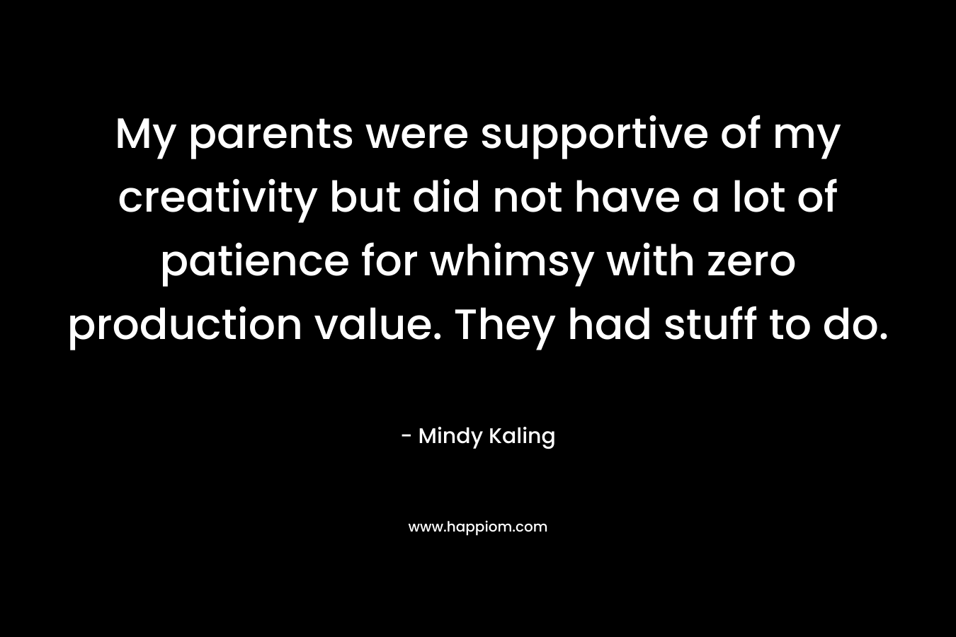 My parents were supportive of my creativity but did not have a lot of patience for whimsy with zero production value. They had stuff to do. – Mindy Kaling