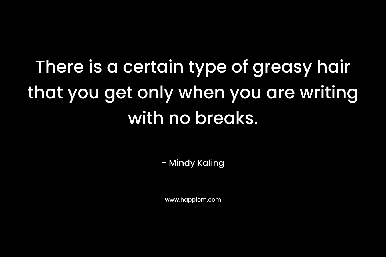 There is a certain type of greasy hair that you get only when you are writing with no breaks. – Mindy Kaling
