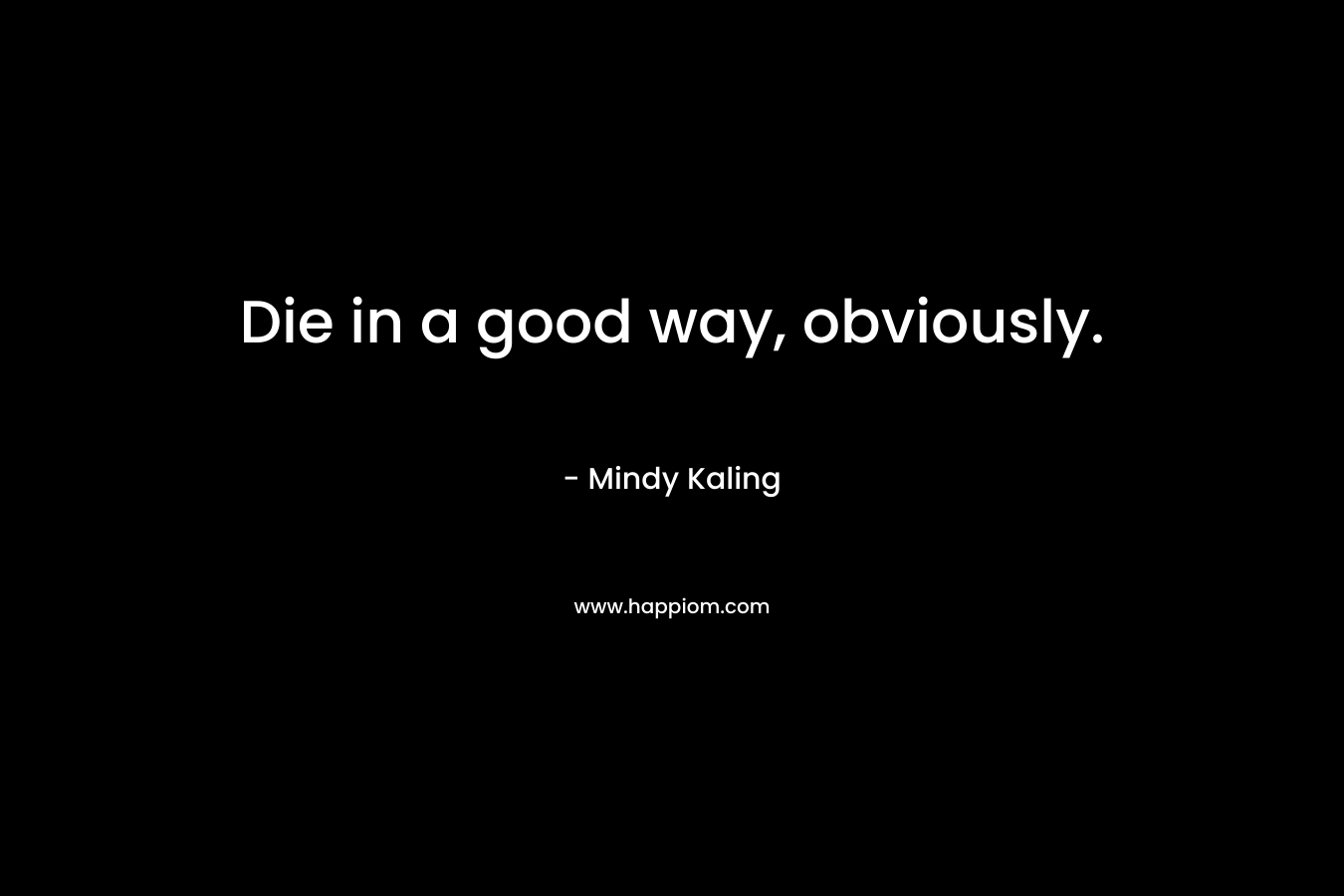 Die in a good way, obviously. – Mindy Kaling