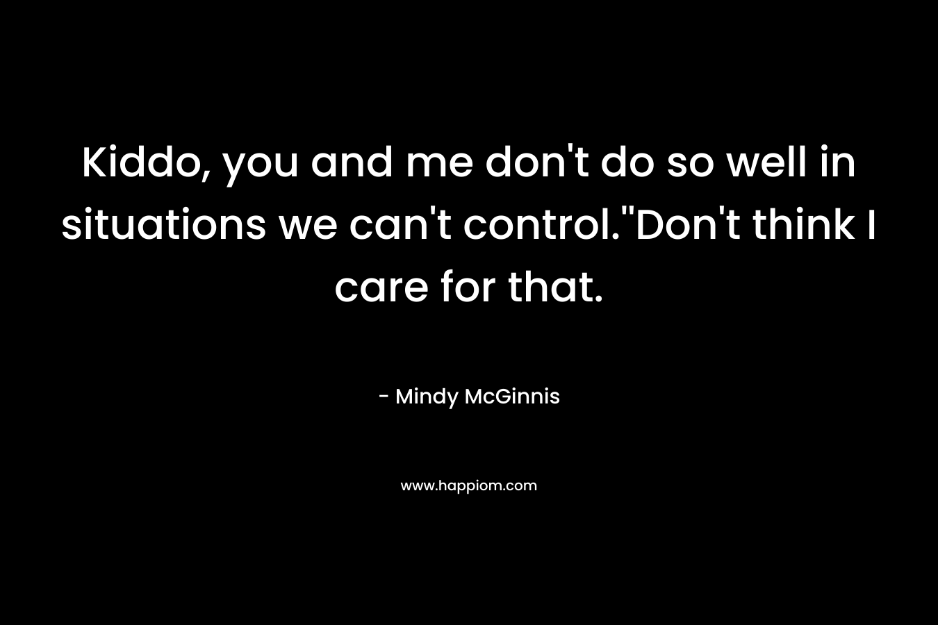 Kiddo, you and me don’t do so well in situations we can’t control.”Don’t think I care for that. – Mindy McGinnis
