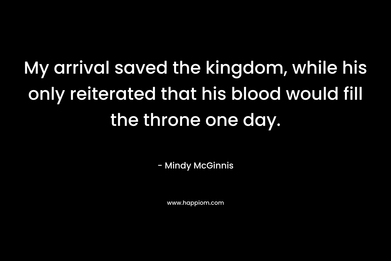 My arrival saved the kingdom, while his only reiterated that his blood would fill the throne one day.