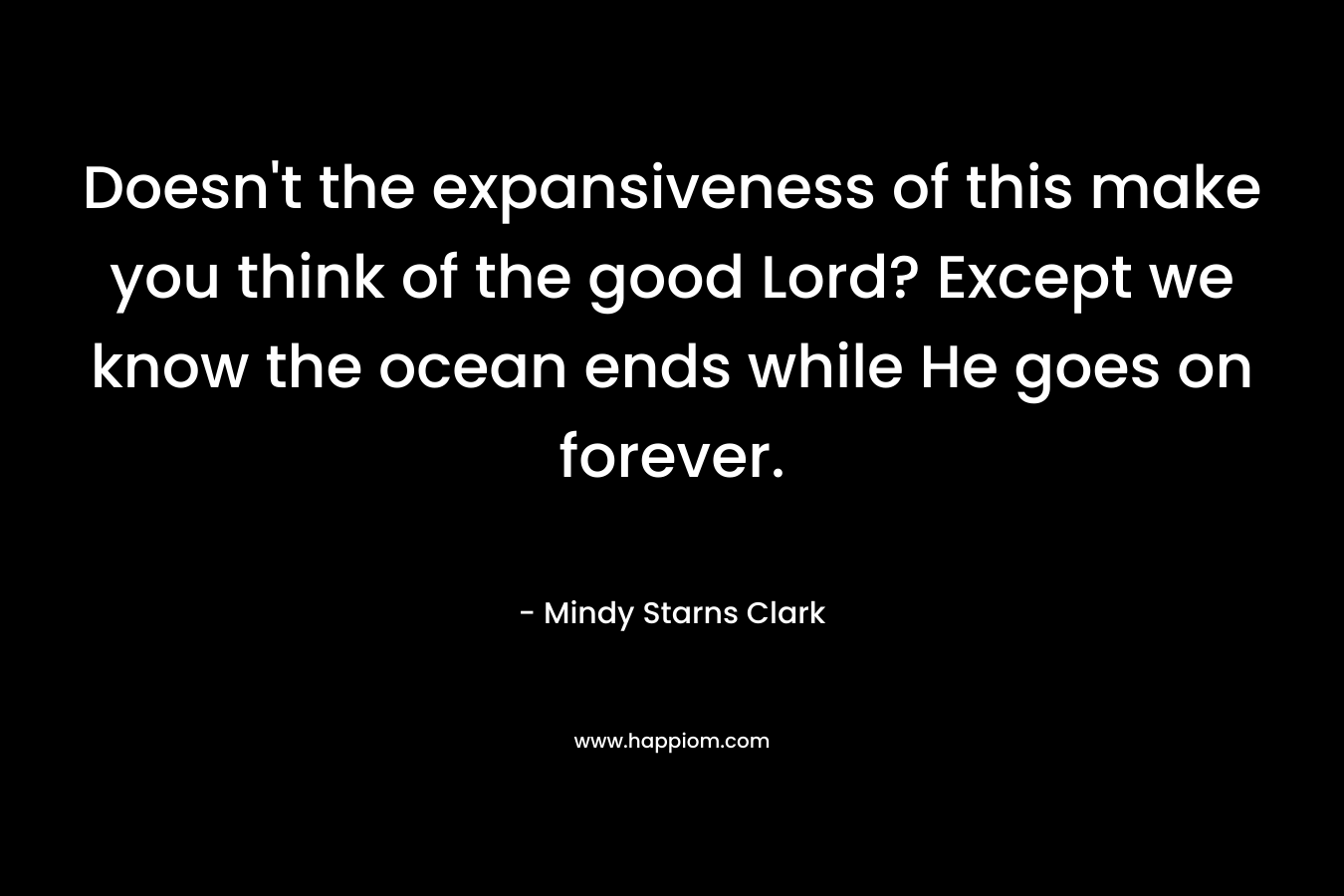 Doesn’t the expansiveness of this make you think of the good Lord? Except we know the ocean ends while He goes on forever. – Mindy Starns Clark