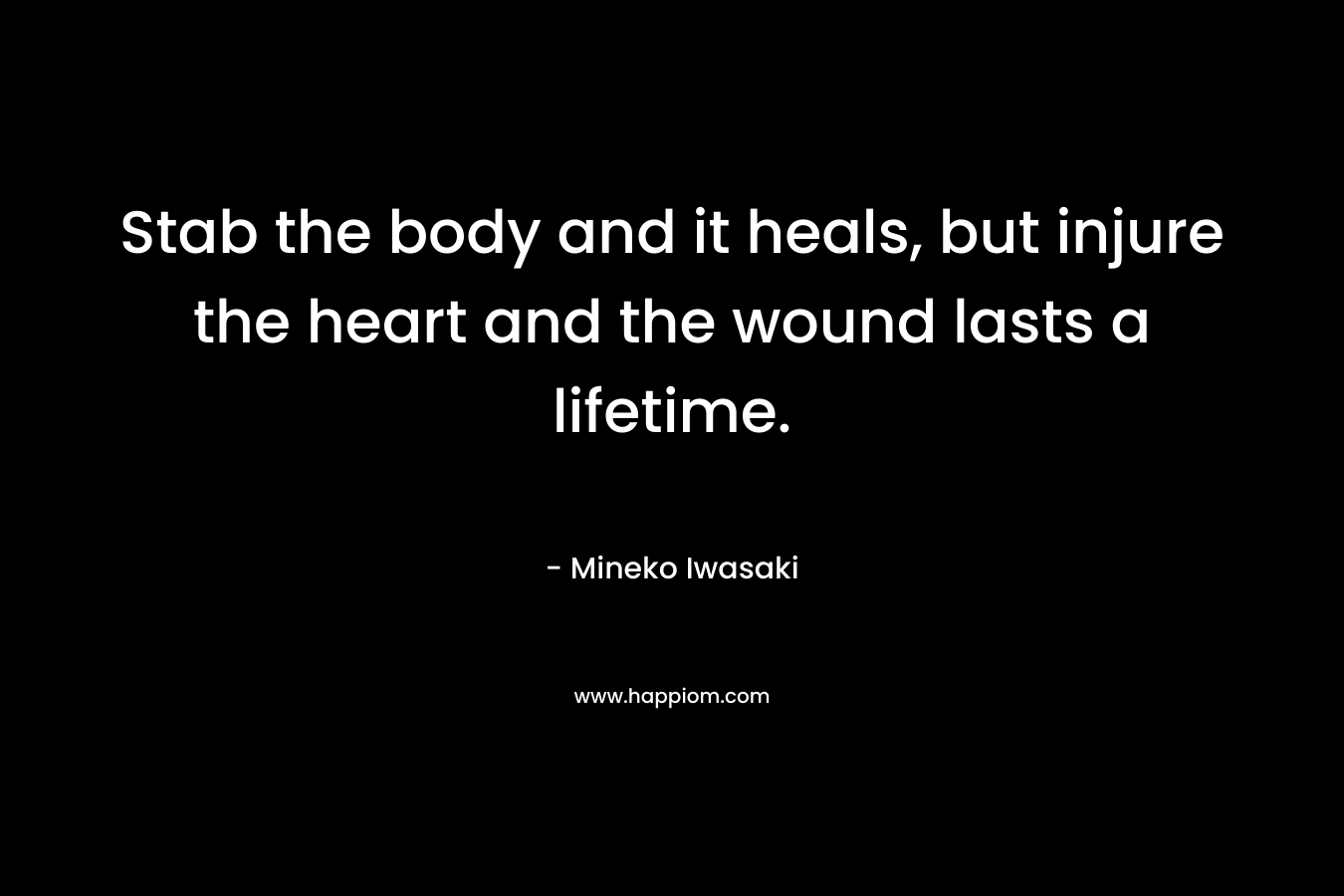 Stab the body and it heals, but injure the heart and the wound lasts a lifetime. – Mineko Iwasaki