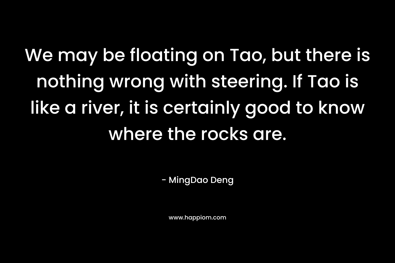 We may be floating on Tao, but there is nothing wrong with steering. If Tao is like a river, it is certainly good to know where the rocks are.