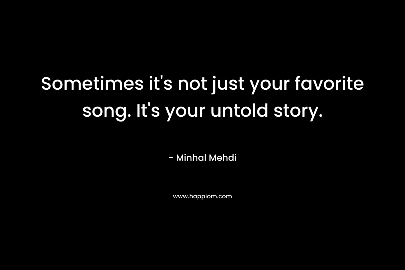 Sometimes it’s not just your favorite song. It’s your untold story. – Minhal Mehdi