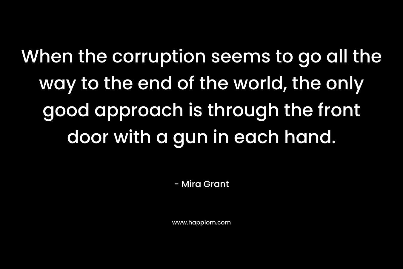 When the corruption seems to go all the way to the end of the world, the only good approach is through the front door with a gun in each hand. – Mira Grant